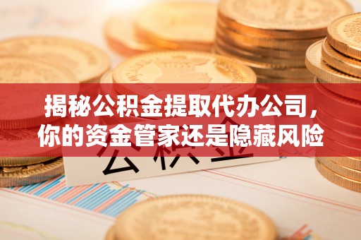 东西湖揭秘公积金提取代办公司，你的资金管家还是隐藏风险？