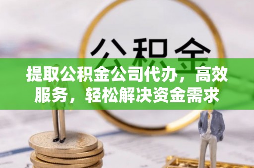 东西湖提取公积金公司代办，高效服务，轻松解决资金需求