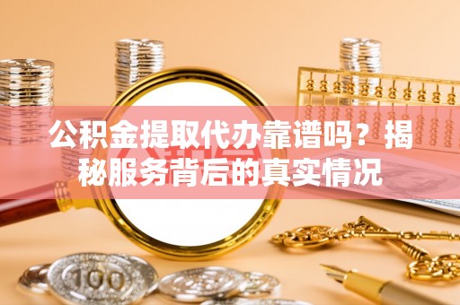 东西湖公积金提取代办靠谱吗？揭秘服务背后的真实情况