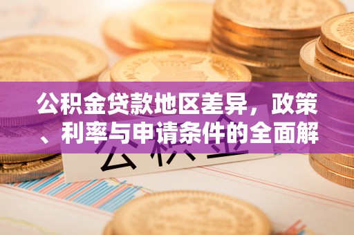 东西湖公积金贷款地区差异，政策、利率与申请条件的全面解析