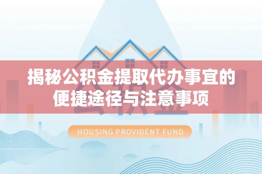 东西湖揭秘公积金提取代办事宜的便捷途径与注意事项