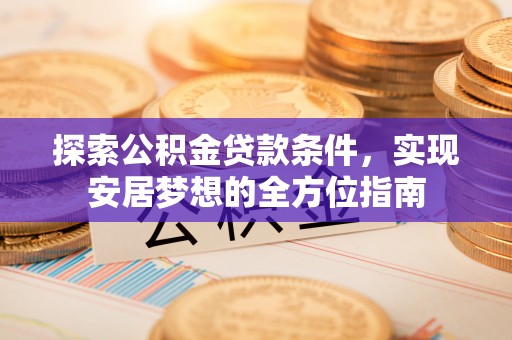 东西湖探索公积金贷款条件，实现安居梦想的全方位指南