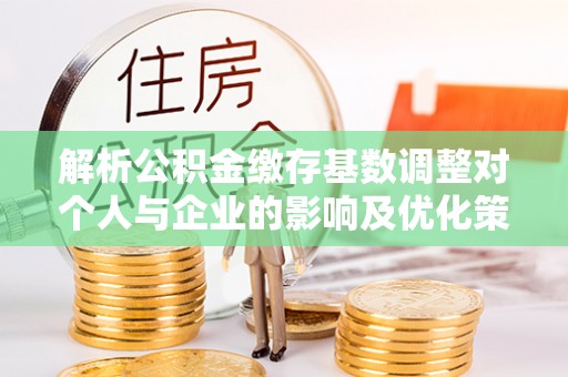 东西湖解析公积金缴存基数调整对个人与企业的影响及优化策略