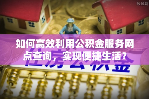 东西湖如何高效利用公积金服务网点查询，实现便捷生活？