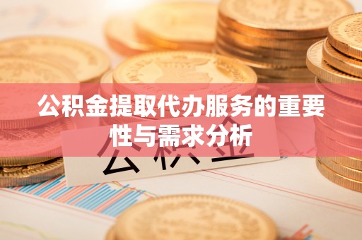 东西湖公积金提取代办服务的重要性与需求分析