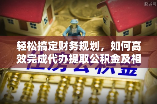 东西湖轻松搞定财务规划，如何高效完成代办提取公积金及相关事务