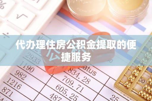 东西湖代办理住房公积金提取的便捷服务