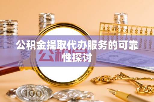 东西湖公积金提取代办服务的可靠性探讨