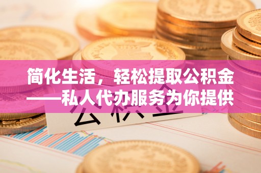 东西湖简化生活，轻松提取公积金——私人代办服务为你提供便利