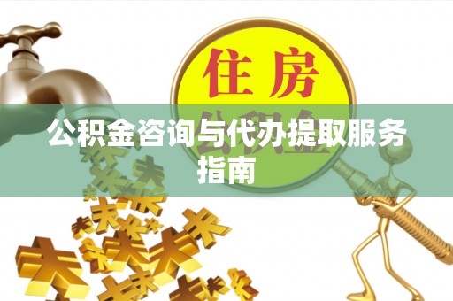 东西湖公积金咨询与代办提取服务指南