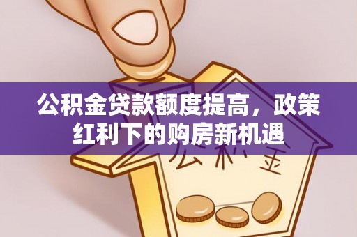 东西湖公积金贷款额度提高，政策红利下的购房新机遇