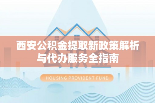 东西湖西安公积金提取新政策解析与代办服务全指南