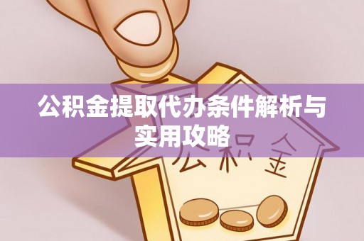东西湖公积金提取代办条件解析与实用攻略