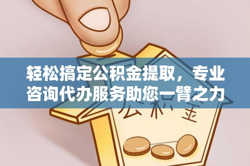 东西湖轻松搞定公积金提取，专业咨询代办服务助您一臂之力