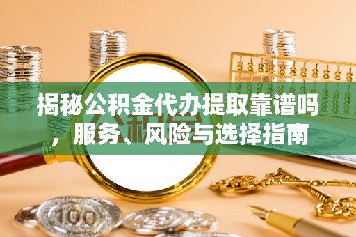 东西湖揭秘公积金代办提取靠谱吗，服务、风险与选择指南