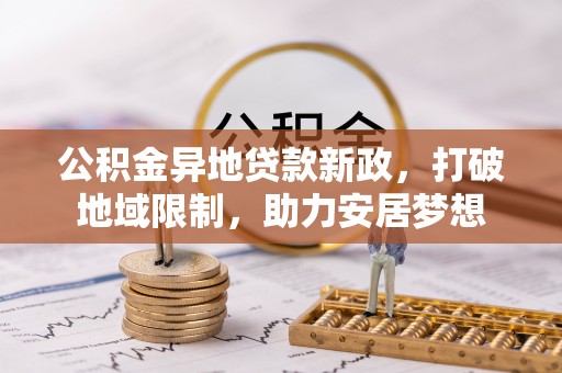 东西湖公积金异地贷款新政，打破地域限制，助力安居梦想