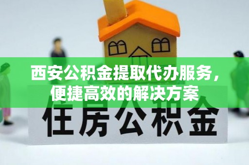 东西湖西安公积金提取代办服务，便捷高效的解决方案