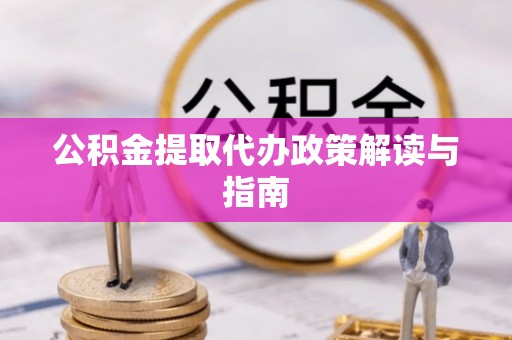 东西湖公积金提取代办政策解读与指南