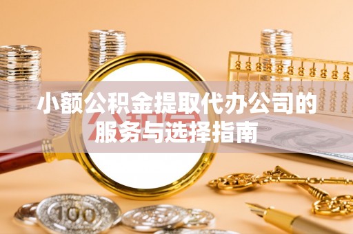 东西湖小额公积金提取代办公司的服务与选择指南