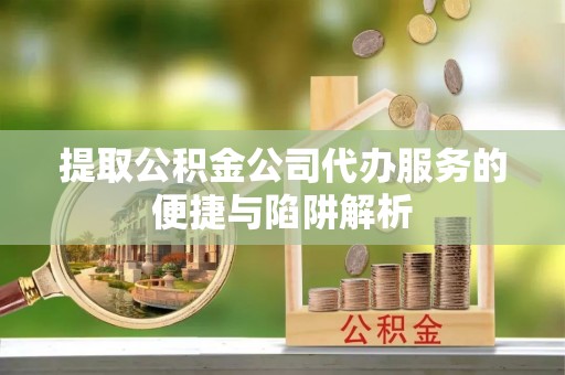 东西湖提取公积金公司代办服务的便捷与陷阱解析