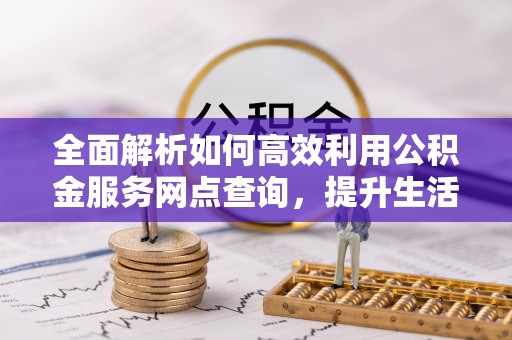 东西湖全面解析如何高效利用公积金服务网点查询，提升生活便利性