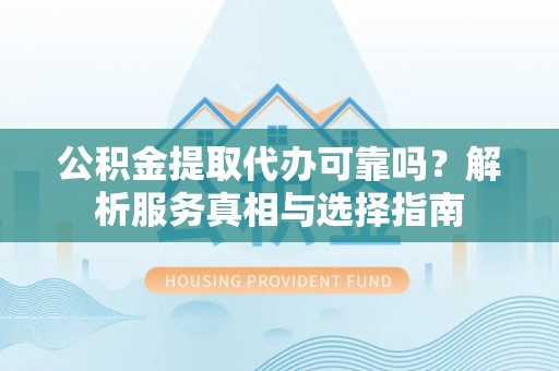 东西湖公积金提取代办可靠吗？解析服务真相与选择指南