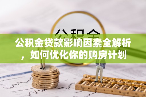 东西湖公积金贷款影响因素全解析，如何优化你的购房计划