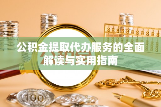 东西湖公积金提取代办服务的全面解读与实用指南