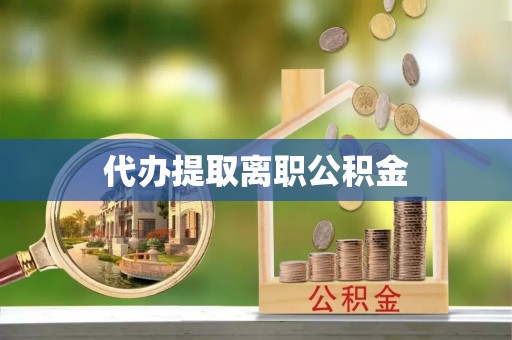 东西湖代办提取离职公积金
