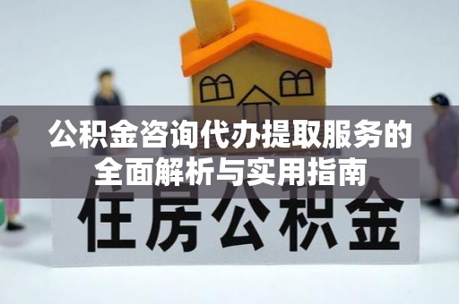 东西湖公积金咨询代办提取服务的全面解析与实用指南