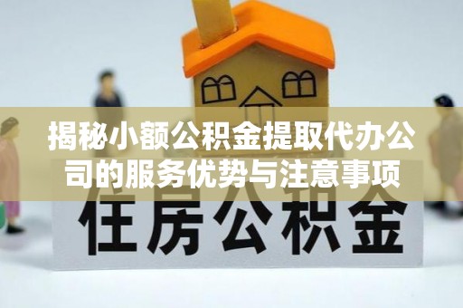 东西湖揭秘小额公积金提取代办公司的服务优势与注意事项