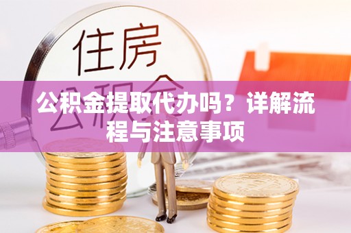 东西湖公积金提取代办吗？详解流程与注意事项