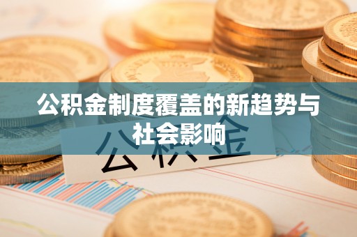 东西湖公积金制度覆盖的新趋势与社会影响