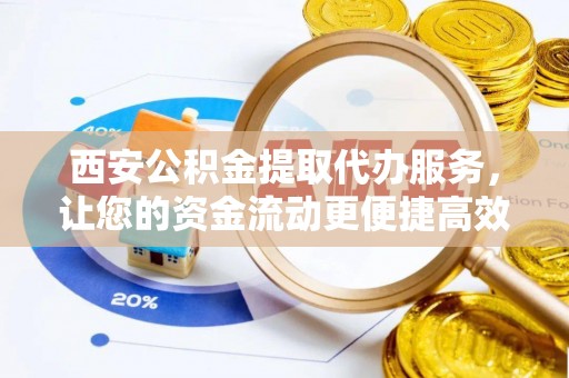 东西湖西安公积金提取代办服务，让您的资金流动更便捷高效