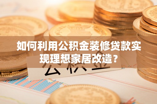 东西湖如何利用公积金装修贷款实现理想家居改造？