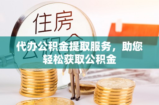 东西湖代办公积金提取服务，助您轻松获取公积金