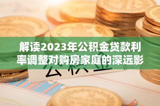 东西湖解读2023年公积金贷款利率调整对购房家庭的深远影响
