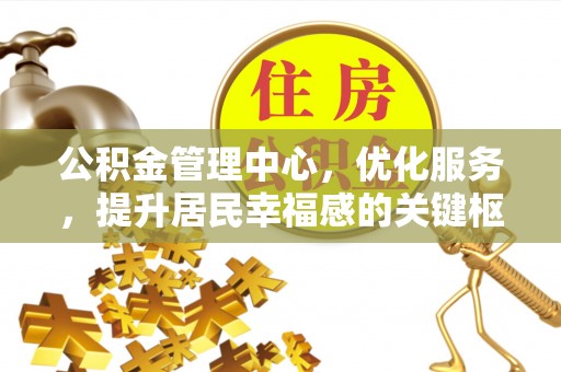 东西湖公积金管理中心，优化服务，提升居民幸福感的关键枢纽