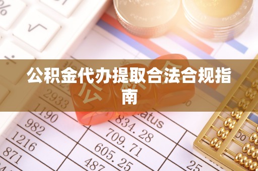 东西湖公积金代办提取合法合规指南
