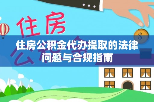 东西湖住房公积金代办提取的法律问题与合规指南