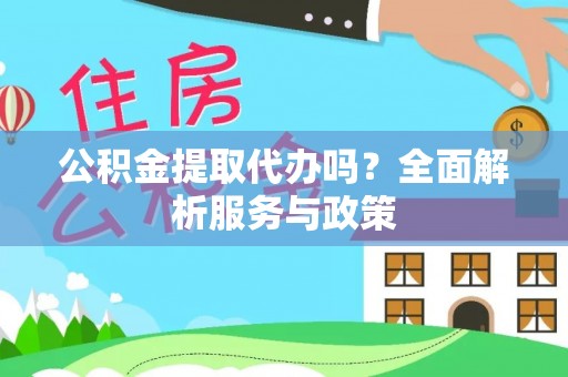 东西湖公积金提取代办吗？全面解析服务与政策