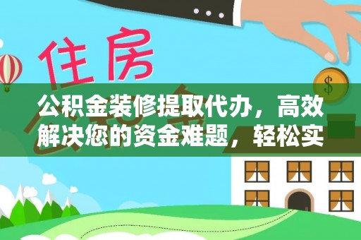 东西湖公积金装修提取代办，高效解决您的资金难题，轻松实现家居梦想