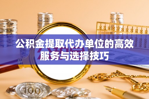 东西湖公积金提取代办单位的高效服务与选择技巧
