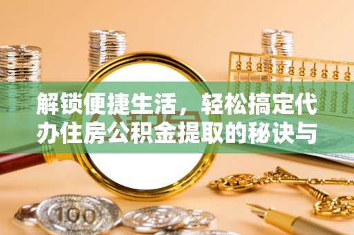 东西湖解锁便捷生活，轻松搞定代办住房公积金提取的秘诀与技巧