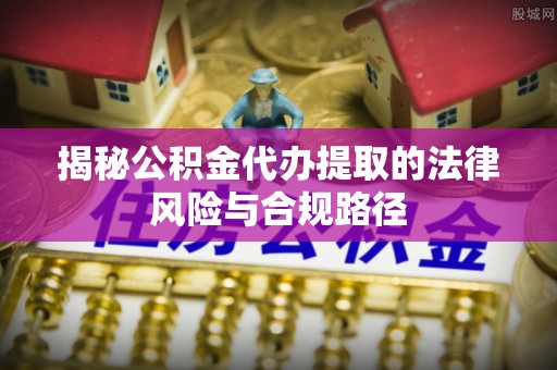 东西湖揭秘公积金代办提取的法律风险与合规路径