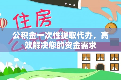 东西湖公积金一次性提取代办，高效解决您的资金需求