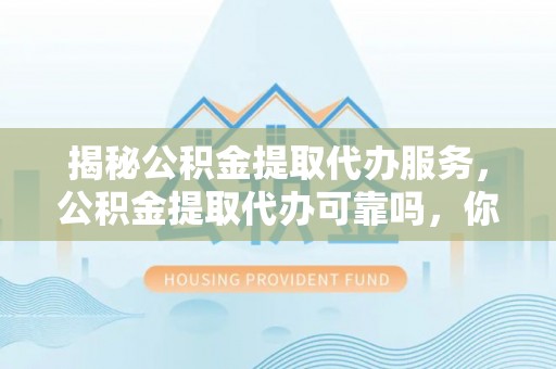 东西湖揭秘公积金提取代办服务，公积金提取代办可靠吗，你需要知道的真相