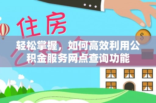 东西湖轻松掌握，如何高效利用公积金服务网点查询功能