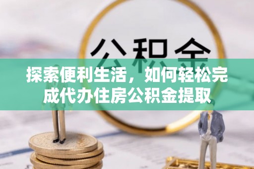 东西湖探索便利生活，如何轻松完成代办住房公积金提取
