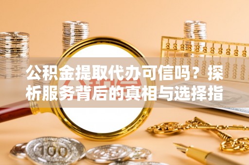 东西湖公积金提取代办可信吗？探析服务背后的真相与选择指南